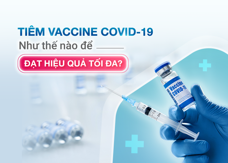 TIÊM VACCINE COVID-19 NHƯ THẾ NÀO ĐỂ ĐẠT HIỆU QUẢ TỐI ĐA?
