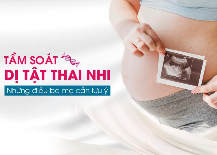 TẦM SOÁT DỊ TẬT THAI NHI – NHỮNG ĐIỀU BA MẸ CẦN LƯU Ý