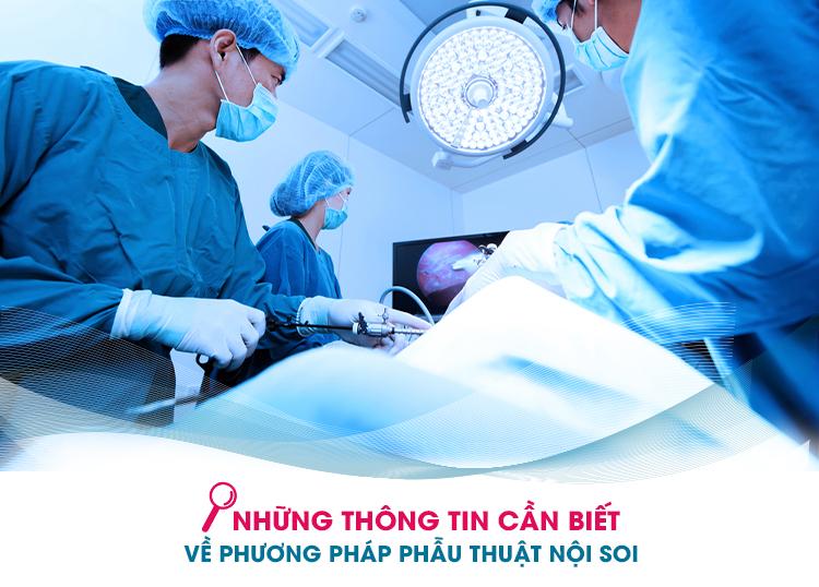 NHỮNG THÔNG TIN CẦN BIẾT VỀ PHƯƠNG PHÁP PHẪU THUẬT NỘI SOI