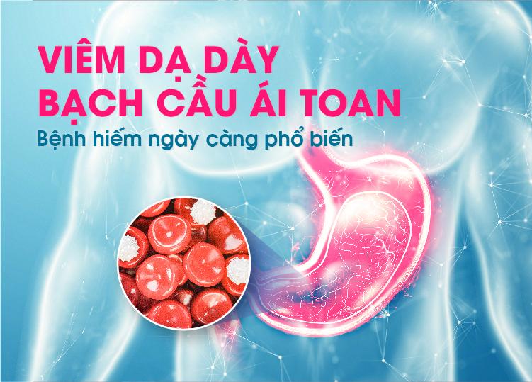 VIÊM DẠ DÀY BẠCH CẦU ÁI TOAN - BỆNH HIẾM NGÀY CÀNG PHỔ BIẾN!
