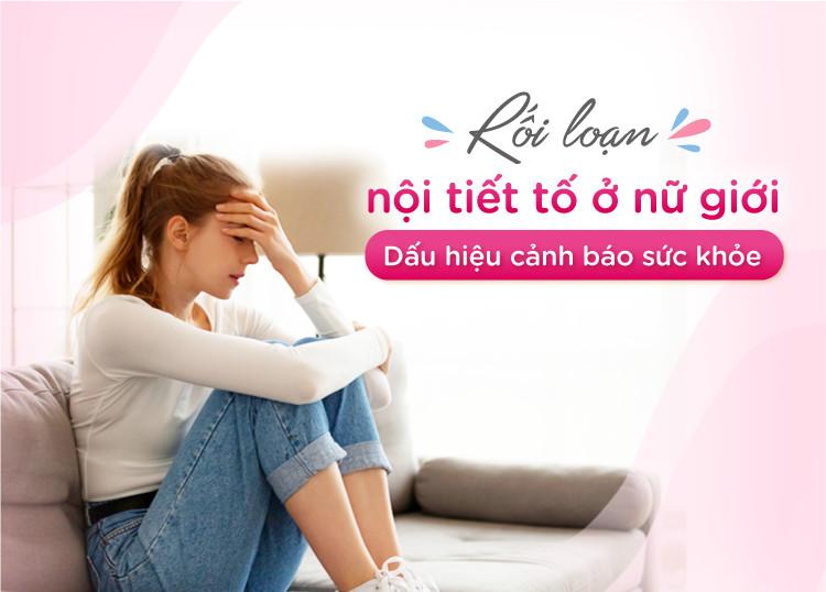 RỐI LOẠN NỘI TIẾT TỐ Ở NỮ GIỚI - DẤU HIỆU CẢNH BÁO SỨC KHỎE