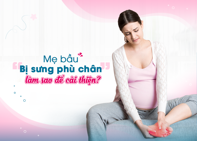 MẸ BẦU BỊ SƯNG PHÙ CHÂN: LÀM SAO ĐỂ CẢI THIỆN?