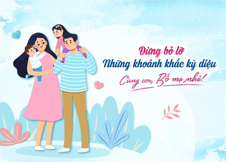 ĐỪNG BỎ LỠ NHỮNG KHOẢNH KHẮC KỲ DIỆU CÙNG CON, BỐ MẸ NHÉ!