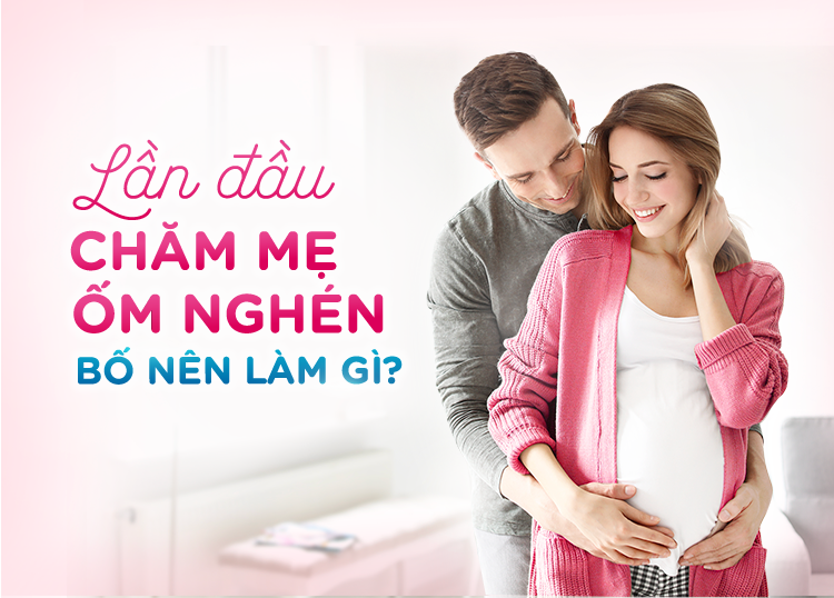 LẦN ĐẦU CHĂM MẸ ỐM NGHÉN – BỐ NÊN LÀM GÌ?