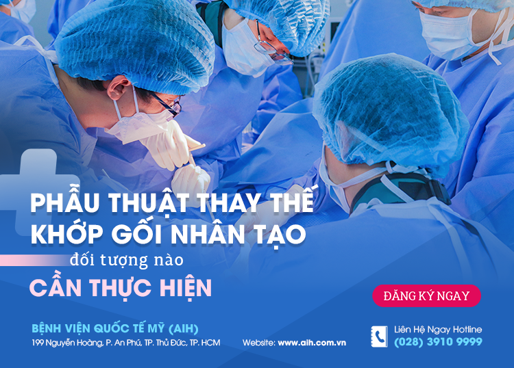 PHẪU THUẬT THAY KHỚP GỐI NHÂN TẠO - ĐỐI TƯỢNG NÀO CẦN THỰC HIỆN