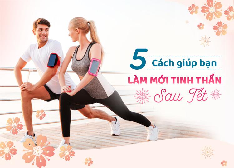 5 CÁCH GIÚP BẠN LÀM MỚI TINH THẦN SAU TẾT
