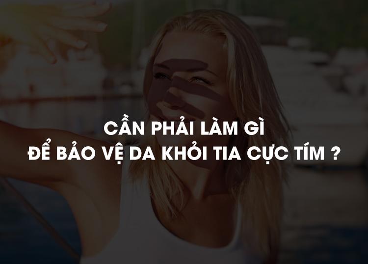 CẦN PHẢI LÀM GÌ ĐỂ BẢO VỆ DA KHỎI TIA CỰC TÍM?