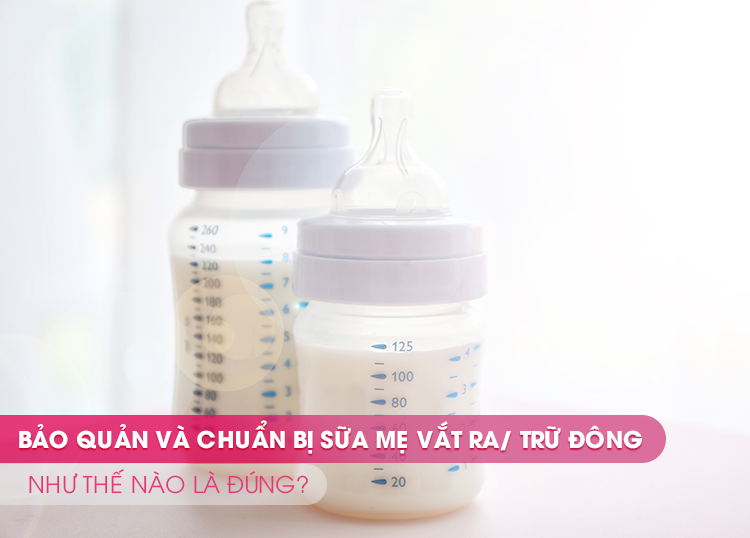 BẢO QUẢN VÀ CÁCH CHUẨN BỊ SỮA MẸ VẮT RA/TRỮ ĐÔNG NHƯ THẾ NÀO LÀ ĐÚNG?