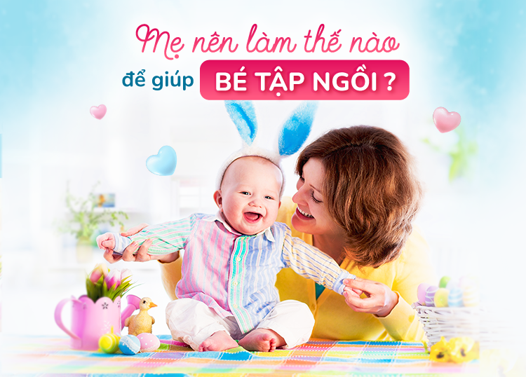MẸ NÊN LÀM THẾ NÀO ĐỂ GIÚP BÉ TẬP NGỒI?
