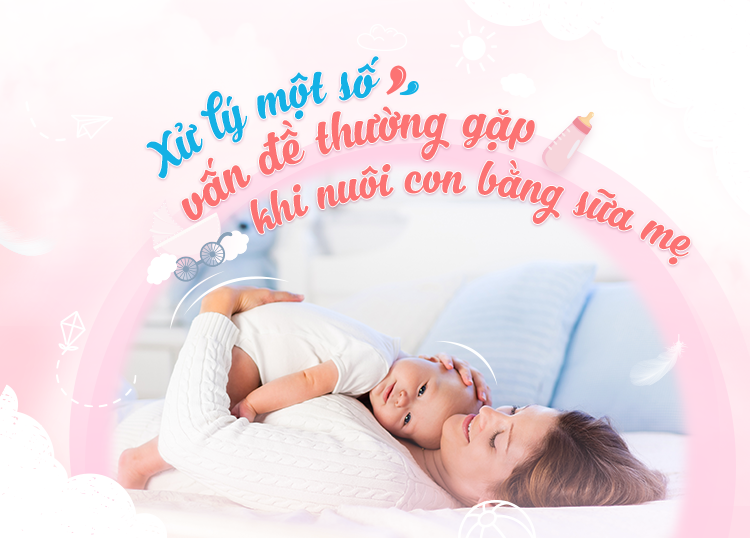 XỬ LÝ MỘT SỐ VẤN ĐỀ THƯỜNG GẶP KHI NUÔI CON BẰNG SỮA MẸ