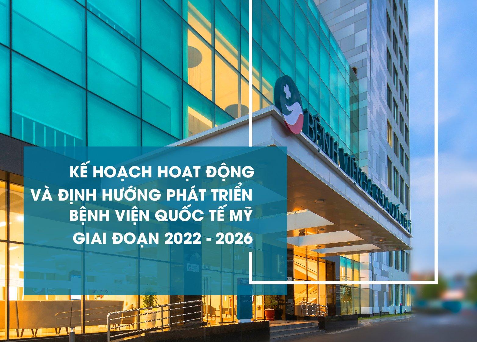 KẾ HOẠCH HOẠT ĐỘNG VÀ ĐỊNH HƯỚNG PHÁT TRIỂN BỆNH VIỆN QUỐC TẾ MỸ GIAI ĐOẠN 2022 - 2026