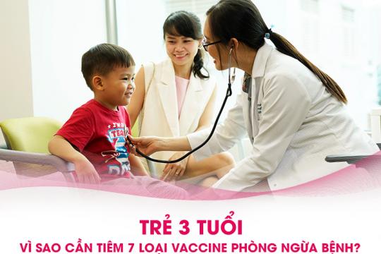 TRẺ 3 TUỔI - VÌ SAO CẦN TIÊM 7 LOẠI VACCINE PHÒNG NGỪA BỆNH?