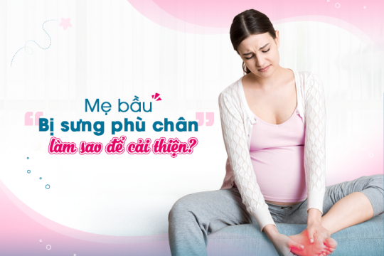 MẸ BẦU BỊ SƯNG PHÙ CHÂN: LÀM SAO ĐỂ CẢI THIỆN?
