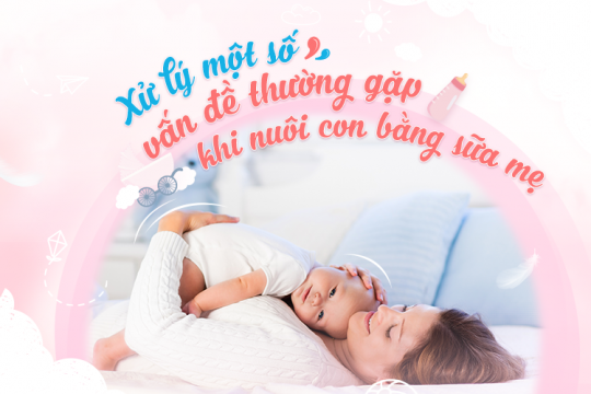 XỬ LÝ MỘT SỐ VẤN ĐỀ THƯỜNG GẶP KHI NUÔI CON BẰNG SỮA MẸ